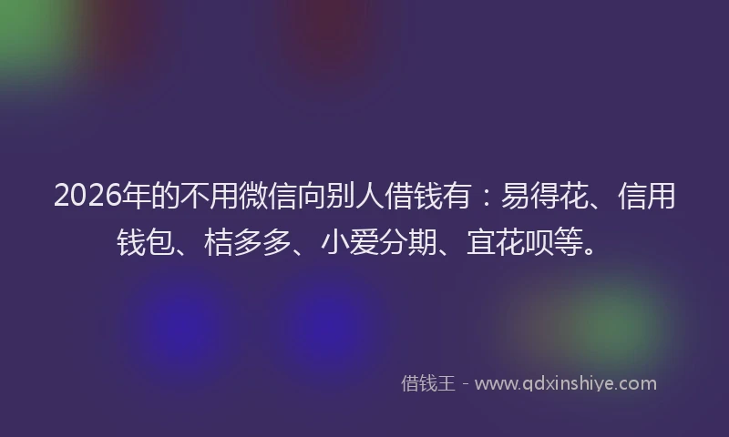 2026年的不用微信向别人借钱有：易得花、信用钱包、桔多多、小爱分期、宜花呗等。