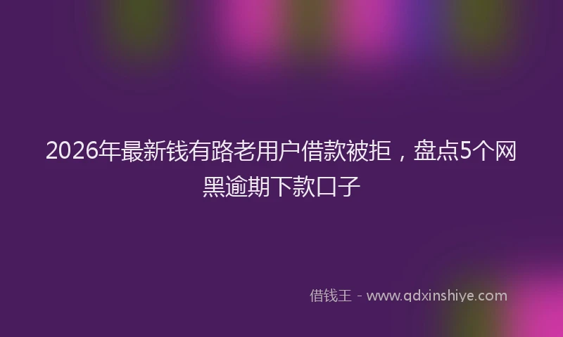 2026年最新钱有路老用户借款被拒，盘点5个网黑逾期下款口子