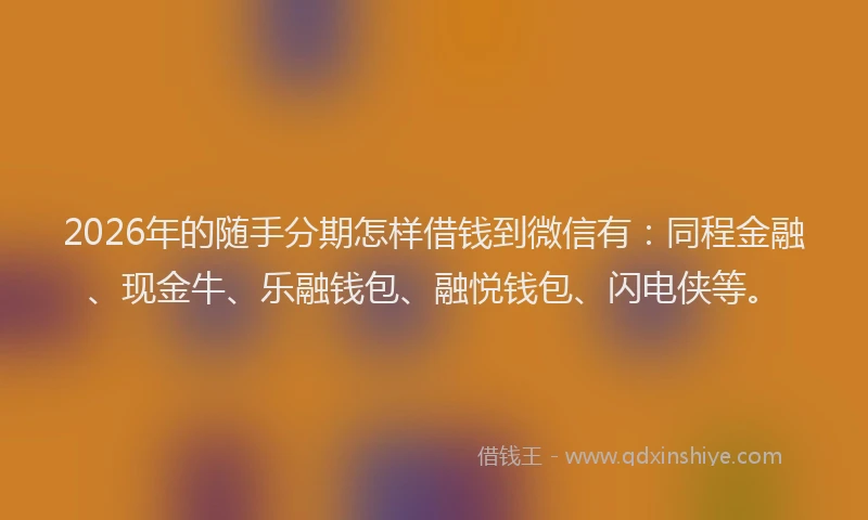 2026年的随手分期怎样借钱到微信有：同程金融、现金牛、乐融钱包、融悦钱包、闪电侠等。