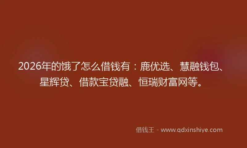 2026年的饿了怎么借钱有：鹿优选、慧融钱包、星辉贷、借款宝贷融、恒瑞财富网等。