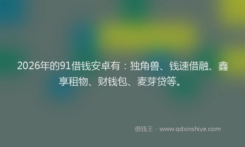 2026年的91借钱安卓有：独角兽、钱速借融、鑫享租物、财钱包、麦芽贷等。