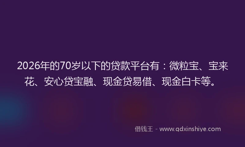 2026年的70岁以下的贷款平台有：微粒宝、宝来花、安心贷宝融、现金贷易借、现金白卡等。
