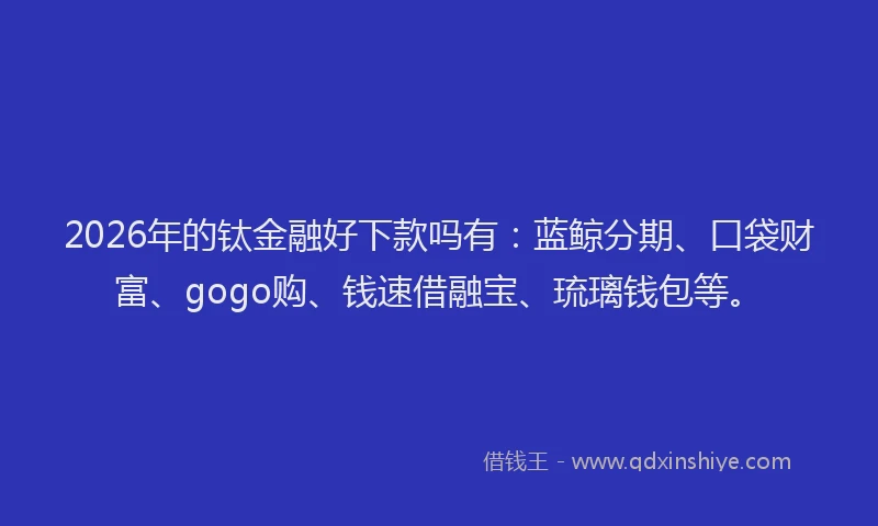 2026年的钛金融好下款吗有：蓝鲸分期、口袋财富、gogo购、钱速借融宝、琉璃钱包等。