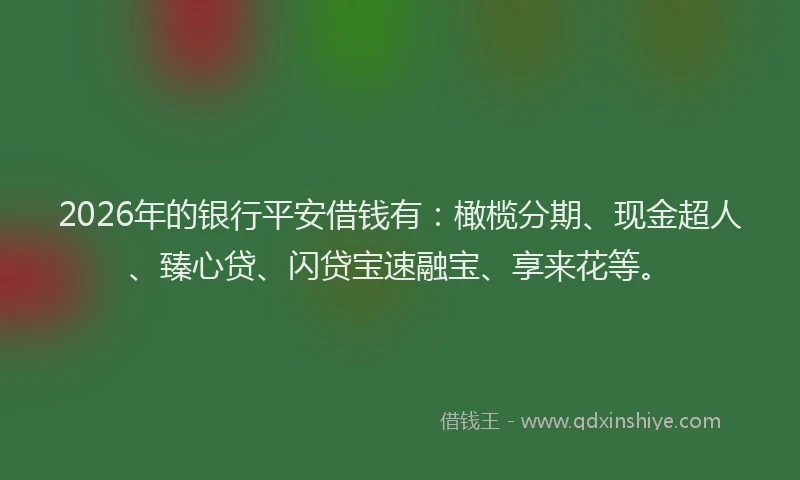 2026年的银行平安借钱有：橄榄分期、现金超人、臻心贷、闪贷宝速融宝、享来花等。