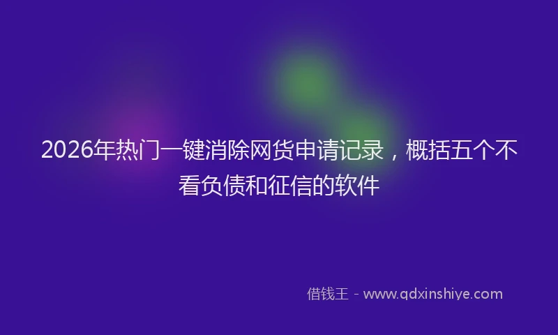 2026年热门一键消除网货申请记录，概括五个不看负债和征信的软件