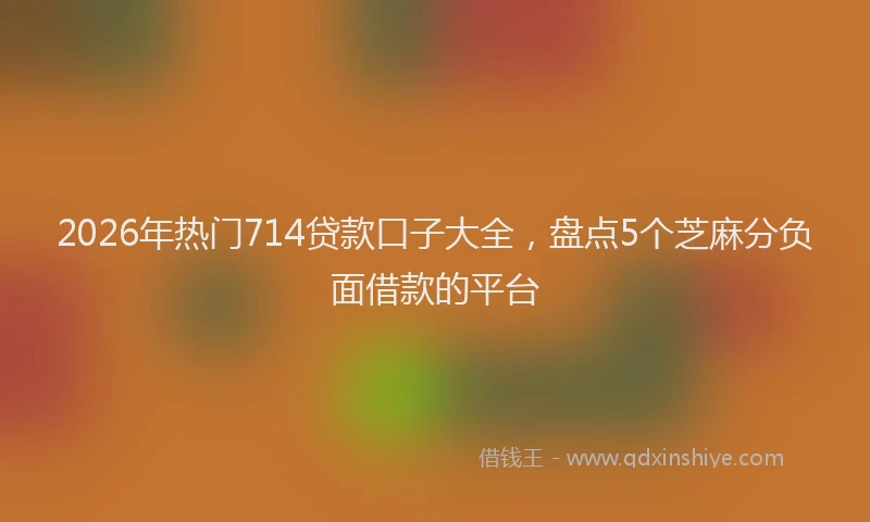 2026年热门714贷款口子大全，盘点5个芝麻分负面借款的平台