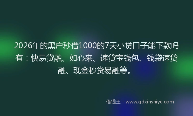 2026年的黑户秒借1000的7天小贷口子能下款吗有：快易贷融、如心来、速贷宝钱包、钱袋速贷融、现金秒贷易融等。