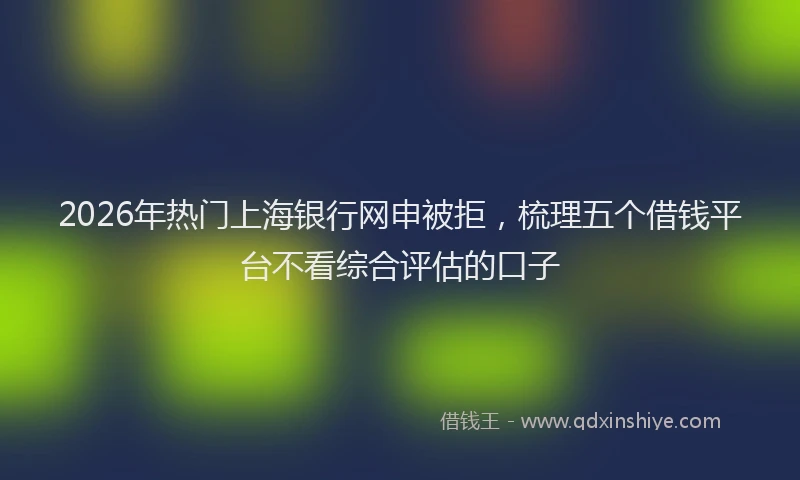 2026年热门上海银行网申被拒，梳理五个借钱平台不看综合评估的口子