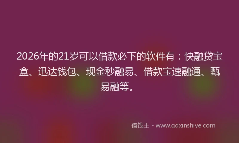 2026年的21岁可以借款必下的软件有：快融贷宝盒、迅达钱包、现金秒融易、借款宝速融通、甄易融等。