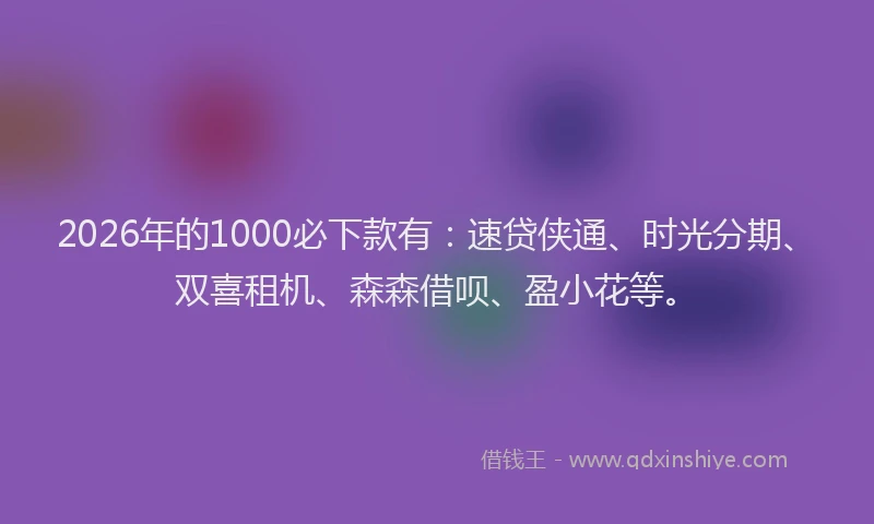 2026年的1000必下款有：速贷侠通、时光分期、双喜租机、森森借呗、盈小花等。