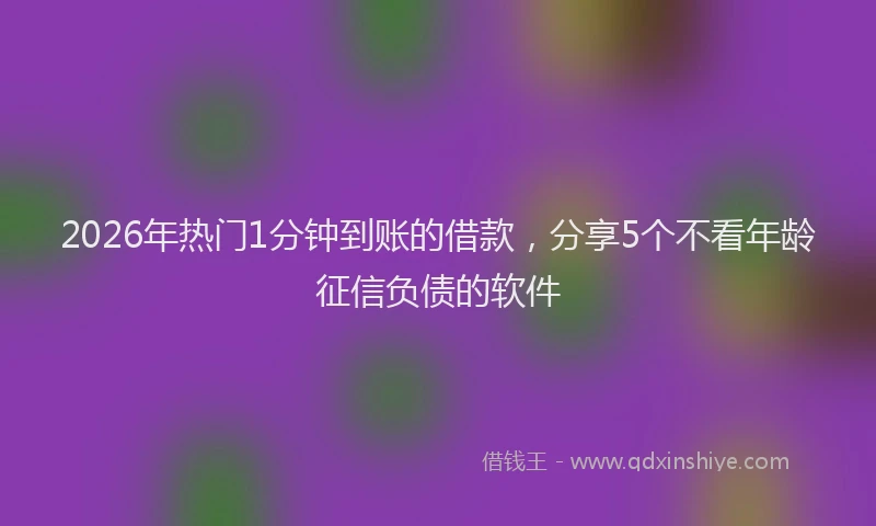 2026年热门1分钟到账的借款，分享5个不看年龄征信负债的软件