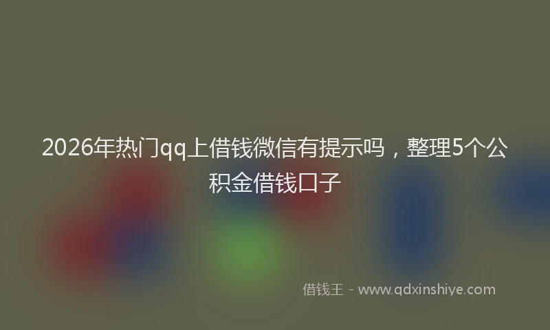 2026年热门qq上借钱微信有提示吗，整理5个公积金借钱口子