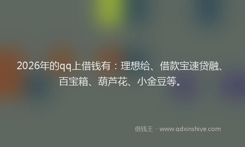 2026年的qq上借钱有：理想给、借款宝速贷融、百宝箱、葫芦花、小金豆等。
