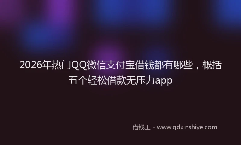 2026年热门QQ微信支付宝借钱都有哪些，概括五个轻松借款无压力app