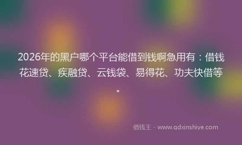 2026年的黑户哪个平台能借到钱啊急用有：借钱花速贷、疾融贷、云钱袋、易得花、功夫快借等。