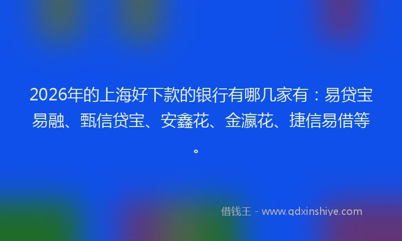 2026年的上海好下款的银行有哪几家有：易贷宝易融、甄信贷宝、安鑫花、金瀛花、捷信易借等。