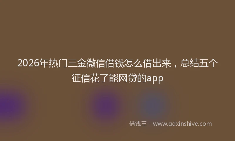 2026年热门三金微信借钱怎么借出来，总结五个征信花了能网贷的app