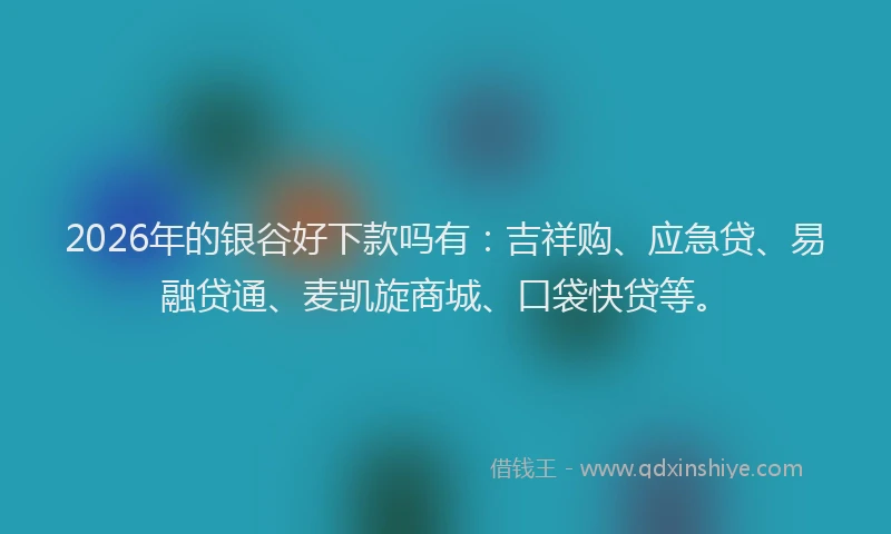2026年的银谷好下款吗有：吉祥购、应急贷、易融贷通、麦凯旋商城、口袋快贷等。