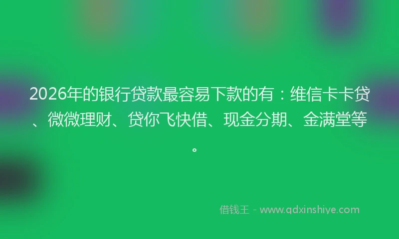 2026年的银行贷款最容易下款的有：维信卡卡贷、微微理财、贷你飞快借、现金分期、金满堂等。