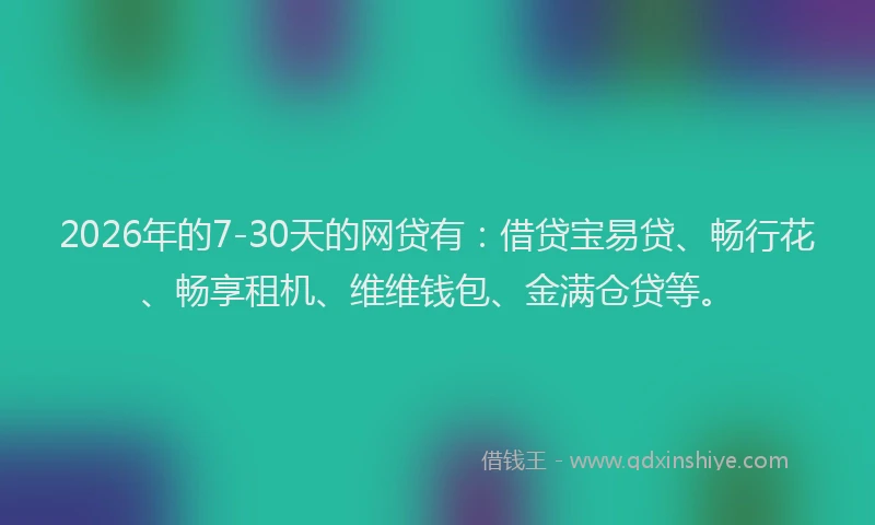 2026年的7-30天的网贷有：借贷宝易贷、畅行花、畅享租机、维维钱包、金满仓贷等。