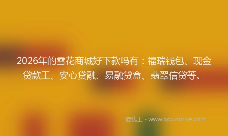 2026年的雪花商城好下款吗有：福瑞钱包、现金贷款王、安心贷融、易融贷盒、翡翠信贷等。