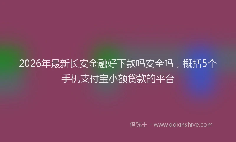 2026年最新长安金融好下款吗安全吗，概括5个手机支付宝小额贷款的平台