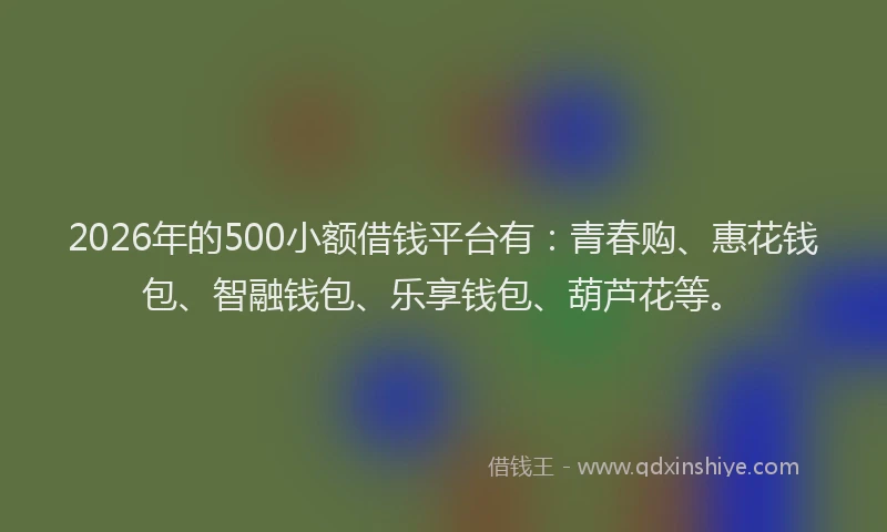 2026年的500小额借钱平台有：青春购、惠花钱包、智融钱包、乐享钱包、葫芦花等。