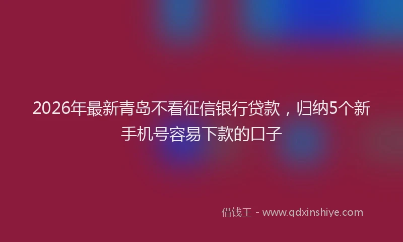 2026年最新青岛不看征信银行贷款，归纳5个新手机号容易下款的口子