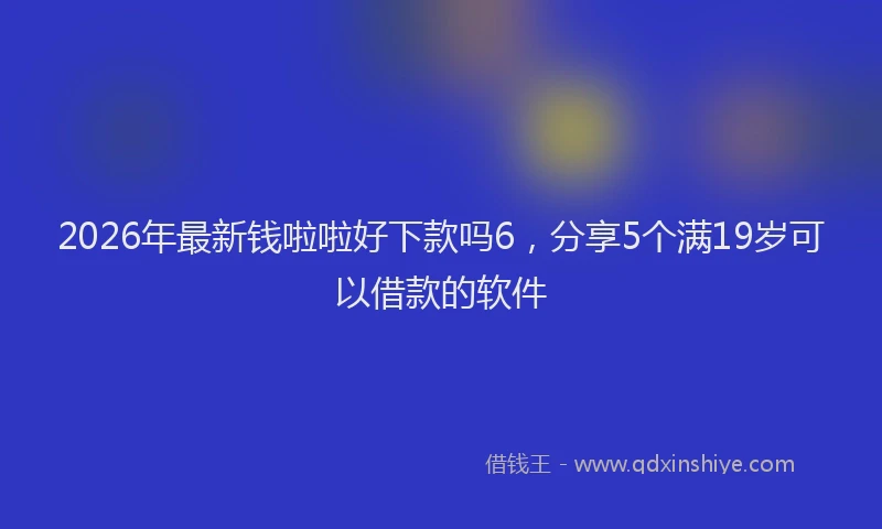 2026年最新钱啦啦好下款吗6，分享5个满19岁可以借款的软件