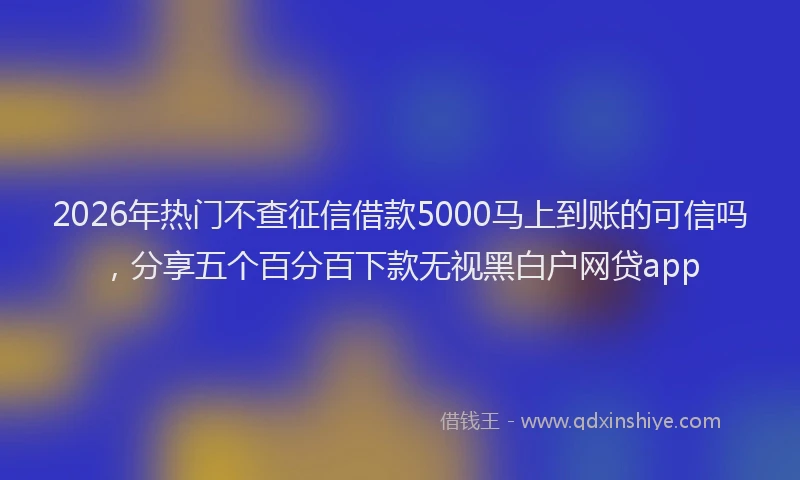 2026年热门不查征信借款5000马上到账的可信吗，分享五个百分百下款无视黑白户网贷app