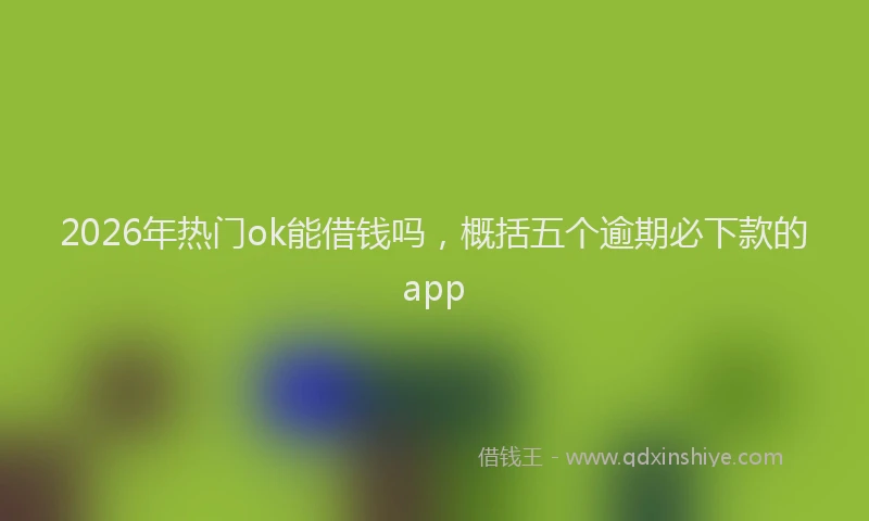 2026年热门ok能借钱吗，概括五个逾期必下款的app