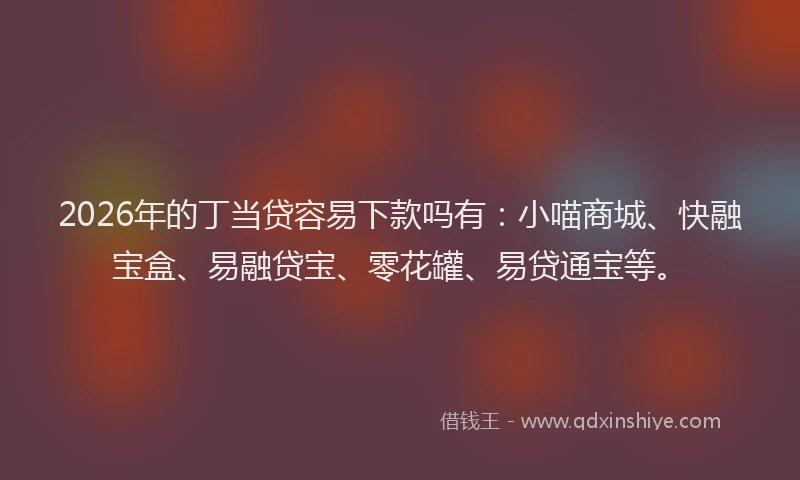 2026年的丁当贷容易下款吗有：小喵商城、快融宝盒、易融贷宝、零花罐、易贷通宝等。