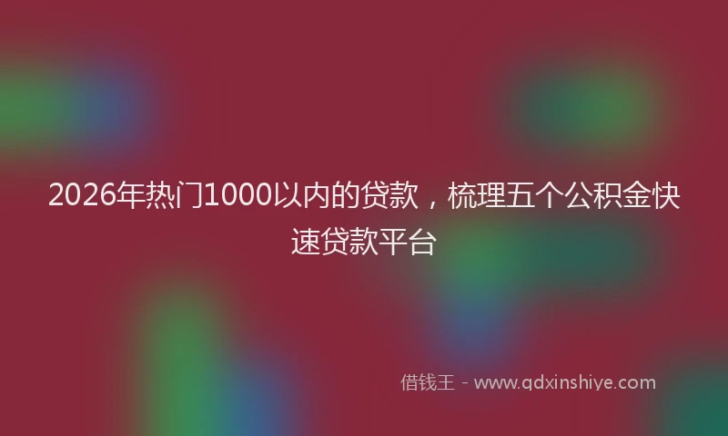 2026年热门1000以内的贷款，梳理五个公积金快速贷款平台