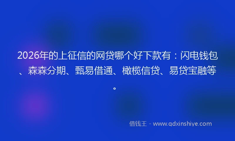 2026年的上征信的网贷哪个好下款有：闪电钱包、森森分期、甄易借通、橄榄信贷、易贷宝融等。