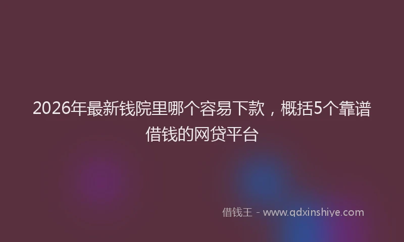 2026年最新钱院里哪个容易下款，概括5个靠谱借钱的网贷平台