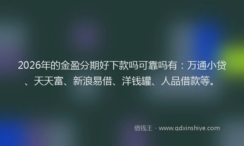 2026年的金盈分期好下款吗可靠吗有：万通小贷、天天富、新浪易借、洋钱罐、人品借款等。