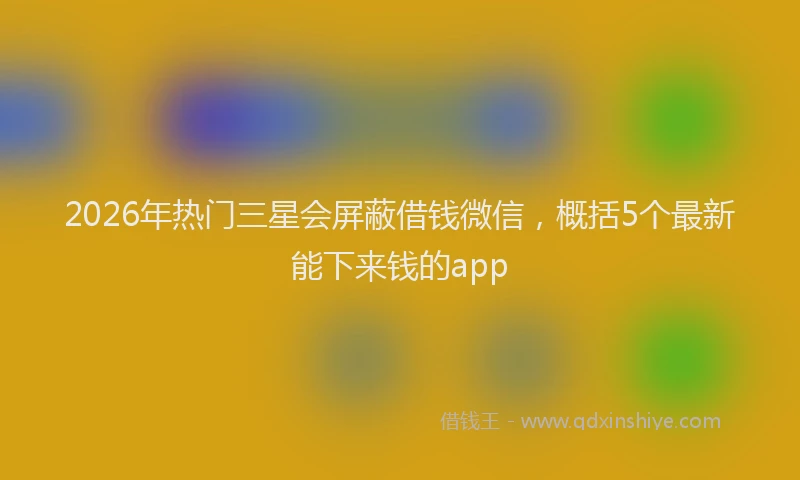 2026年热门三星会屏蔽借钱微信，概括5个最新能下来钱的app