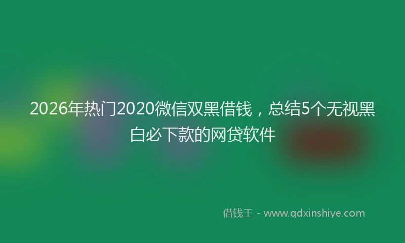 2026年热门2020微信双黑借钱，总结5个无视黑白必下款的网贷软件