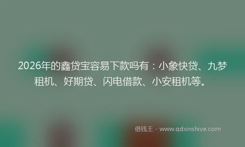 2026年的鑫贷宝容易下款吗有：小象快贷、九梦租机、好期贷、闪电借款、小安租机等。