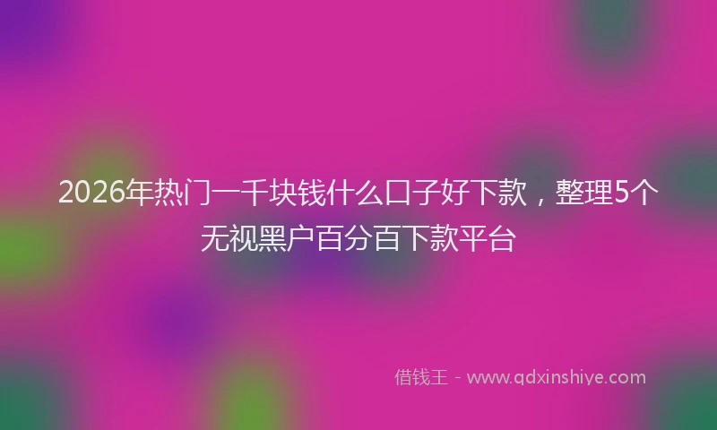 2026年热门一千块钱什么口子好下款，整理5个无视黑户百分百下款平台