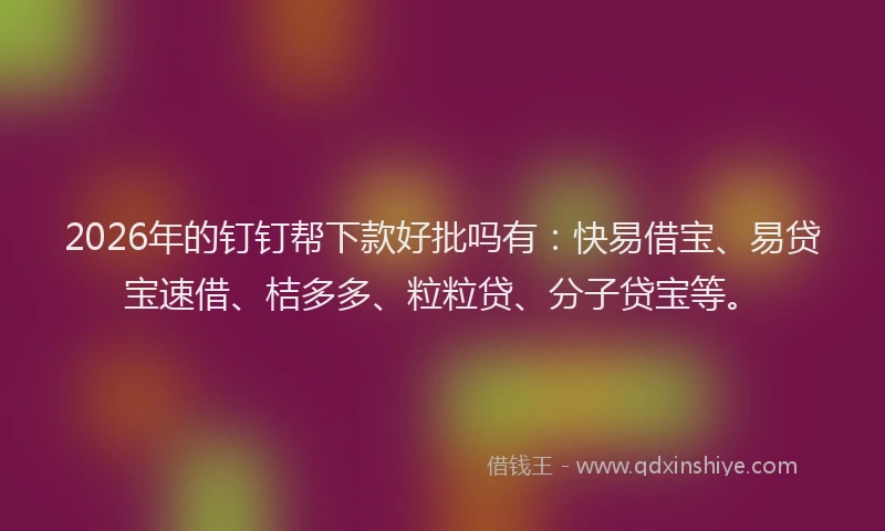 2026年的钉钉帮下款好批吗有：快易借宝、易贷宝速借、桔多多、粒粒贷、分子贷宝等。