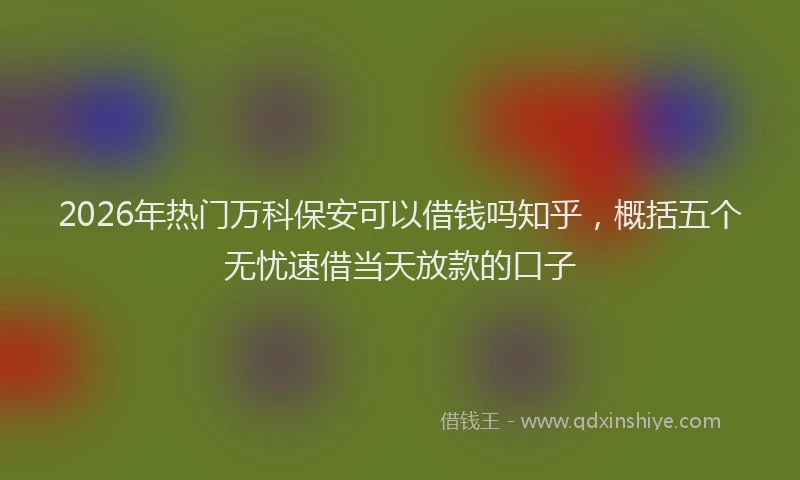 2026年热门万科保安可以借钱吗知乎，概括五个无忧速借当天放款的口子