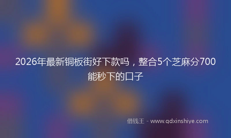2026年最新铜板街好下款吗，整合5个芝麻分700能秒下的口子