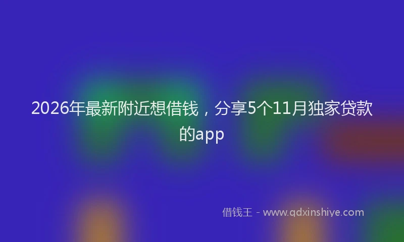 2026年最新附近想借钱，分享5个11月独家贷款的app