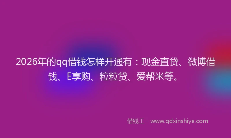 2026年的qq借钱怎样开通有：现金直贷、微博借钱、E享购、粒粒贷、爱帮米等。