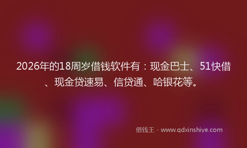 2026年的18周岁借钱软件有：现金巴士、51快借、现金贷速易、信贷通、哈银花等。