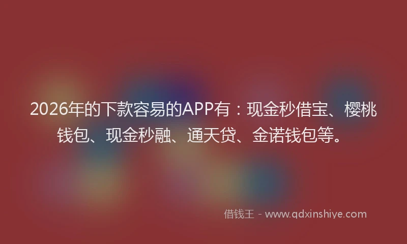 2026年的下款容易的APP有：现金秒借宝、樱桃钱包、现金秒融、通天贷、金诺钱包等。