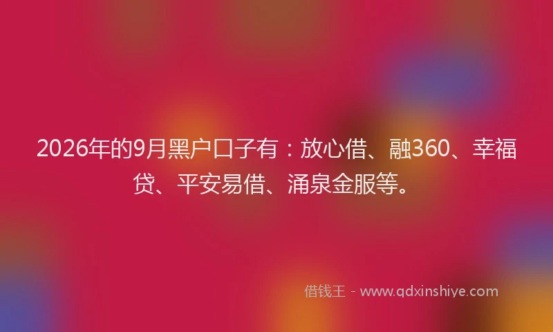 2026年的9月黑户口子有：放心借、融360、幸福贷、平安易借、涌泉金服等。