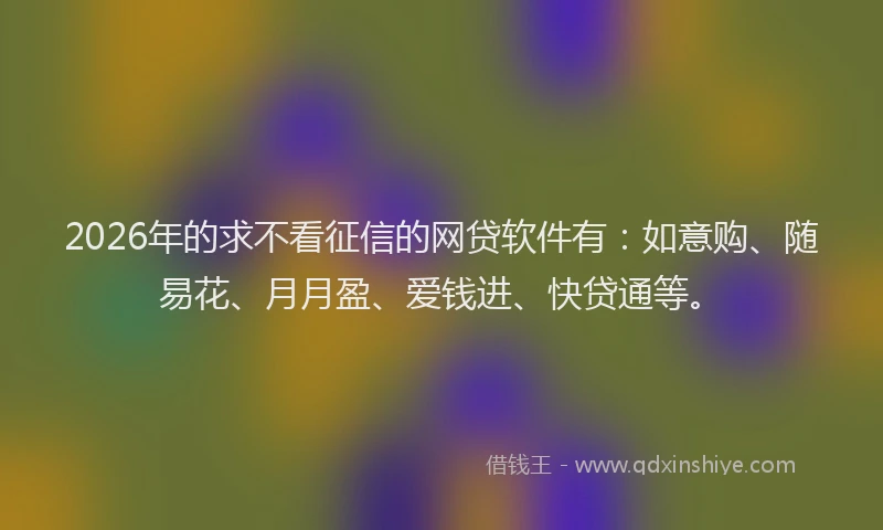 2026年的求不看征信的网贷软件有：如意购、随易花、月月盈、爱钱进、快贷通等。