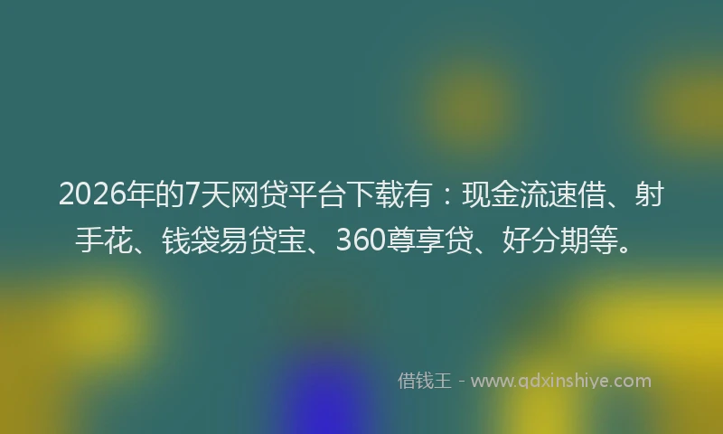 2026年的7天网贷平台下载有：现金流速借、射手花、钱袋易贷宝、360尊享贷、好分期等。